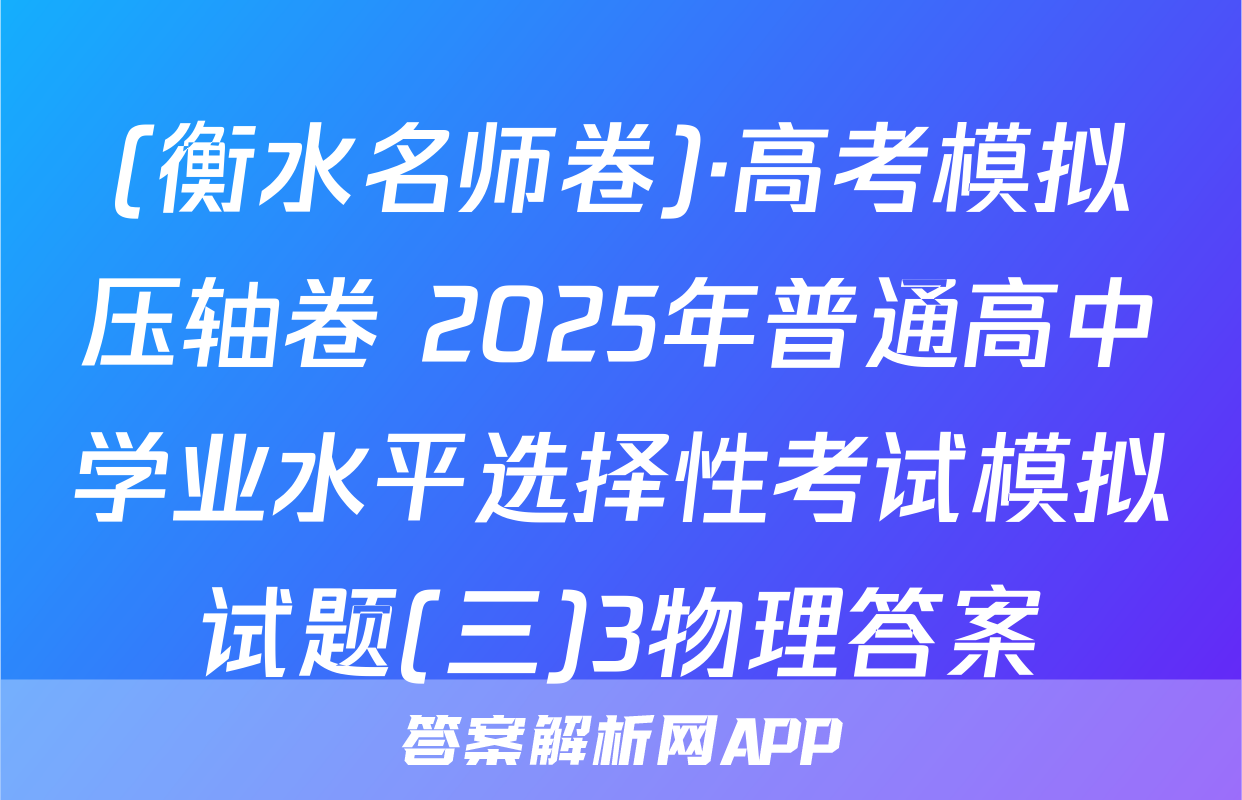 (衡水名师卷)·高考模拟压轴卷 2025年普通高中学业水平选择性考试模拟试题(三)3物理答案
