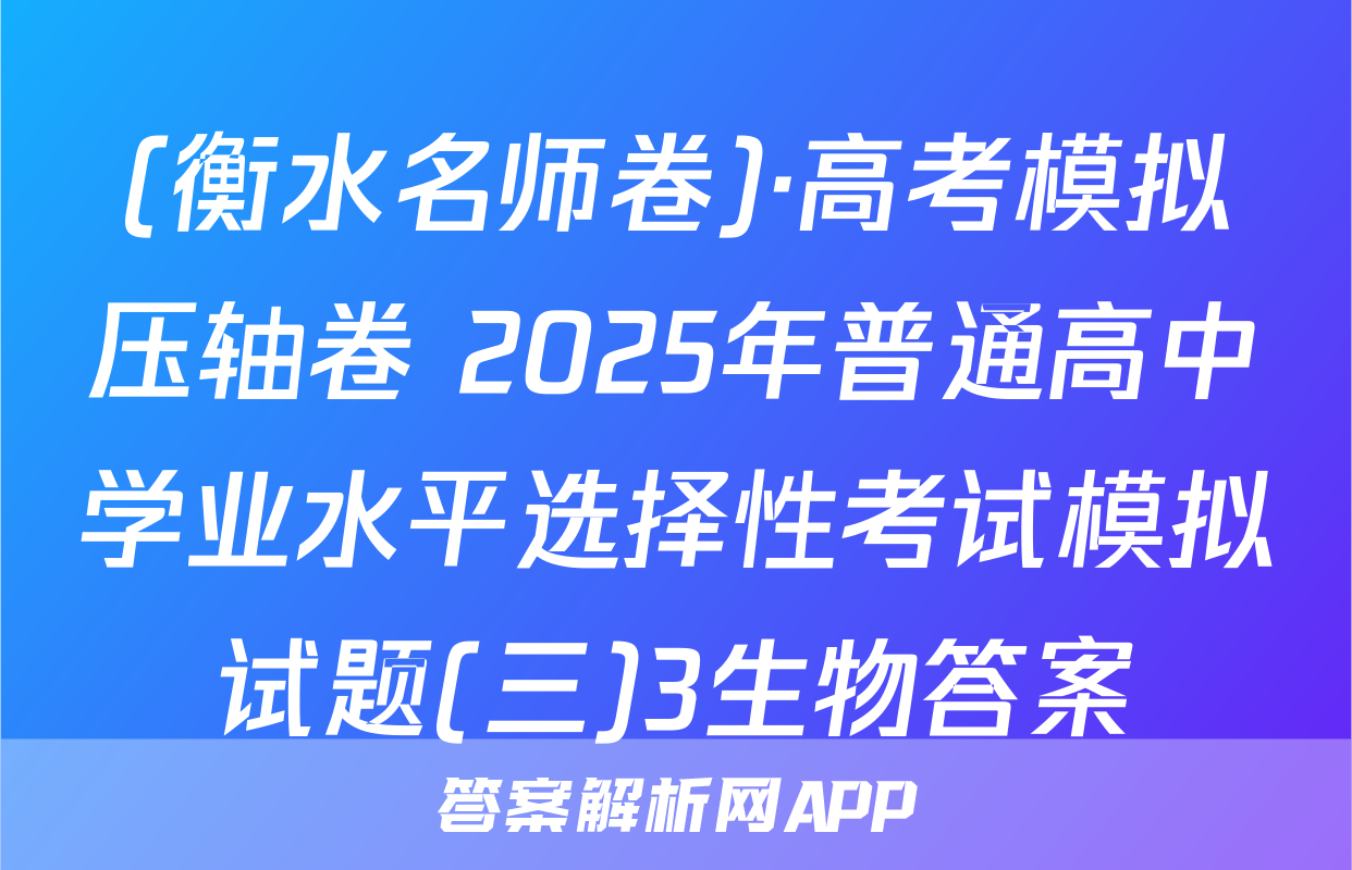(衡水名师卷)·高考模拟压轴卷 2025年普通高中学业水平选择性考试模拟试题(三)3生物答案