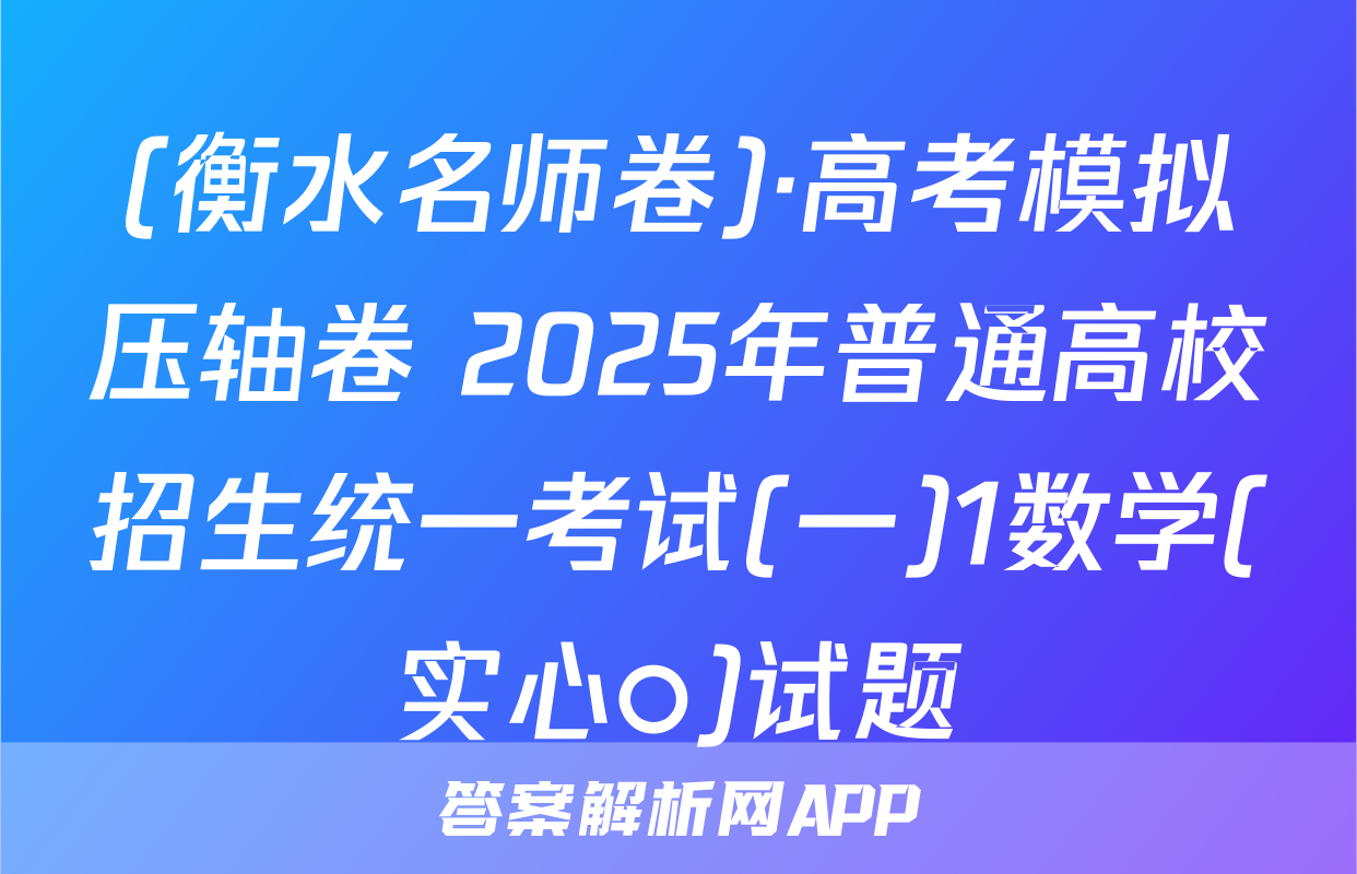 (衡水名师卷)·高考模拟压轴卷 2025年普通高校招生统一考试(一)1数学(实心○)试题