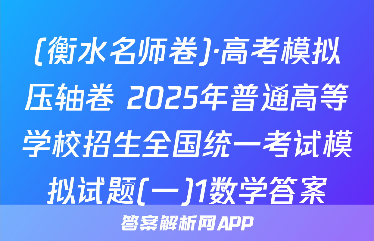 (衡水名师卷)·高考模拟压轴卷 2025年普通高等学校招生全国统一考试模拟试题(一)1数学答案