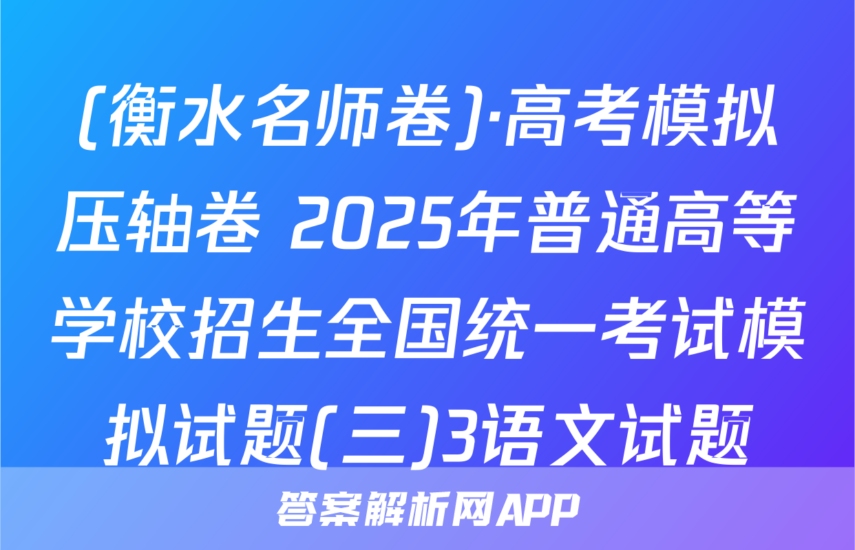 (衡水名师卷)·高考模拟压轴卷 2025年普通高等学校招生全国统一考试模拟试题(三)3语文试题