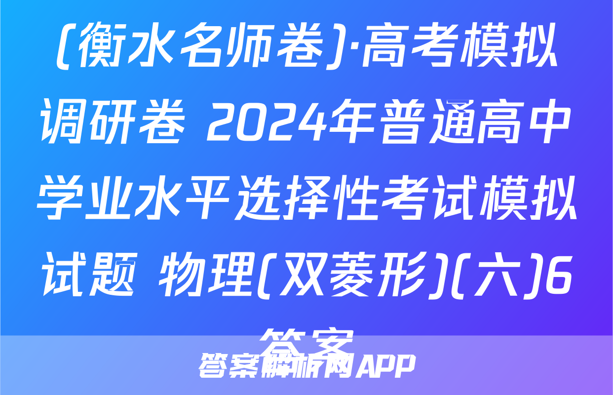 (衡水名师卷)·高考模拟调研卷 2024年普通高中学业水平选择性考试模拟试题 物理(双菱形)(六)6答案