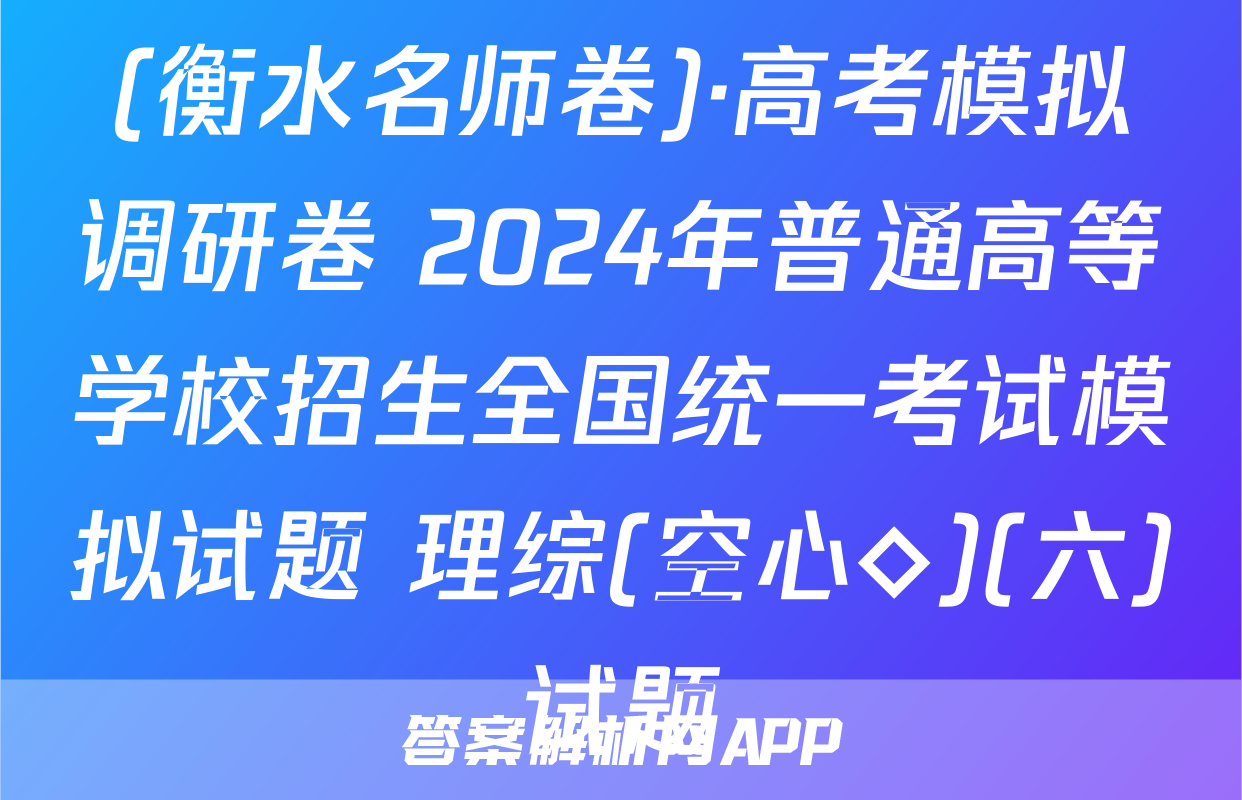 (衡水名师卷)·高考模拟调研卷 2024年普通高等学校招生全国统一考试模拟试题 理综(空心◇)(六)试题