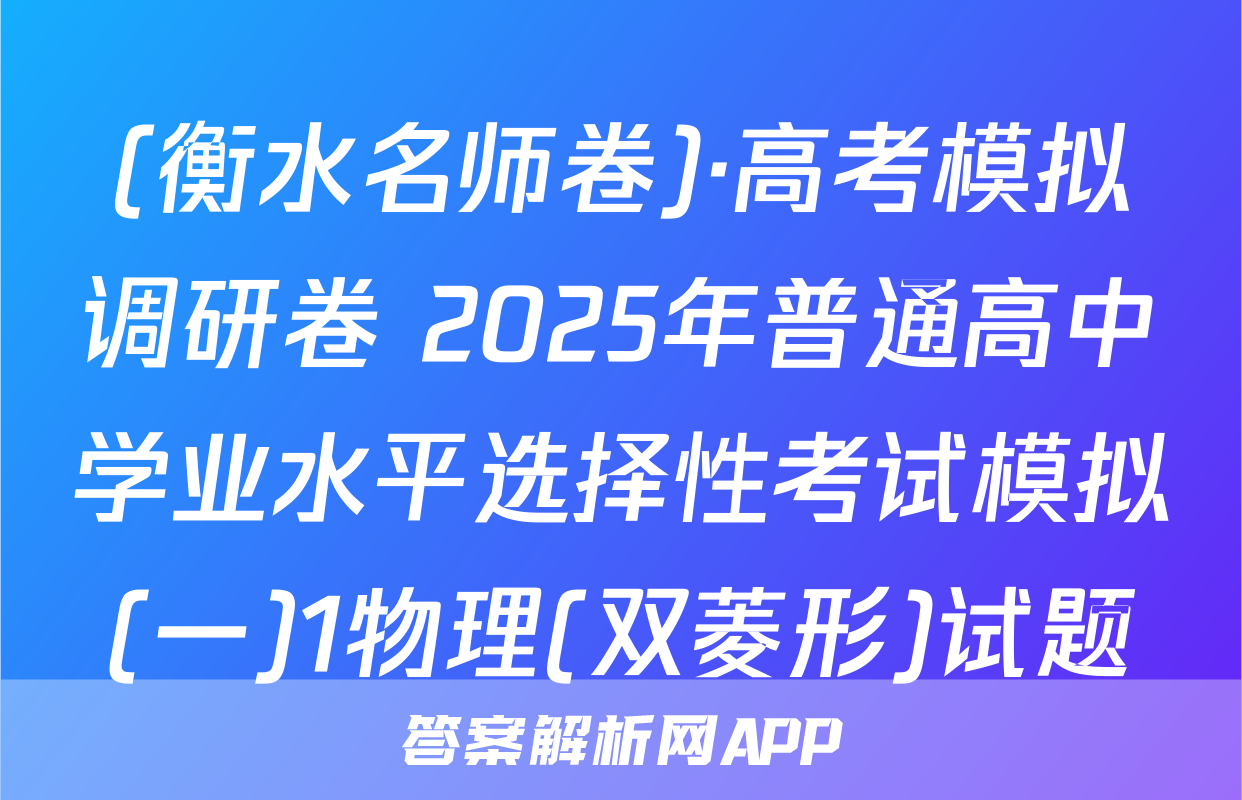 (衡水名师卷)·高考模拟调研卷 2025年普通高中学业水平选择性考试模拟(一)1物理(双菱形)试题