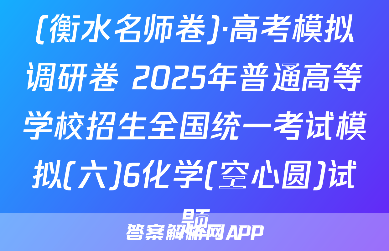 (衡水名师卷)·高考模拟调研卷 2025年普通高等学校招生全国统一考试模拟(六)6化学(空心圆)试题