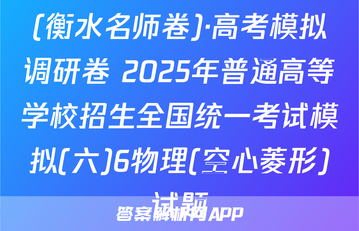 (衡水名师卷)·高考模拟调研卷 2025年普通高等学校招生全国统一考试模拟(六)6物理(空心菱形)试题