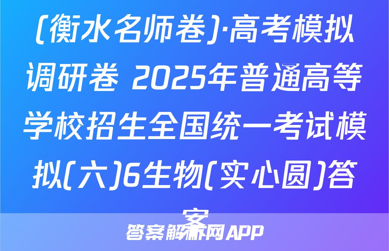 (衡水名师卷)·高考模拟调研卷 2025年普通高等学校招生全国统一考试模拟(六)6生物(实心圆)答案