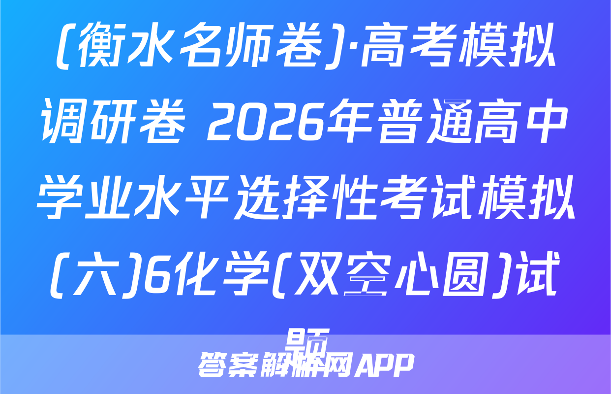 (衡水名师卷)·高考模拟调研卷 2026年普通高中学业水平选择性考试模拟(六)6化学(双空心圆)试题