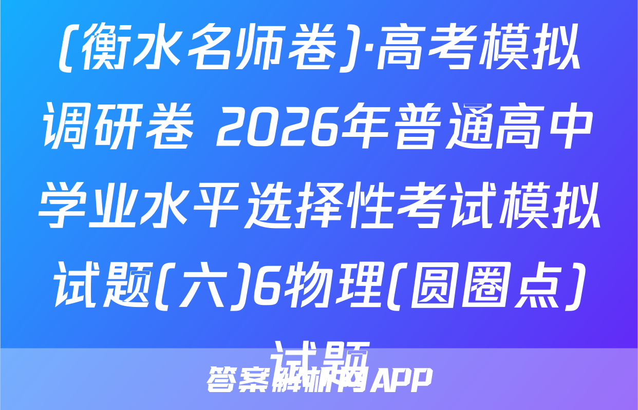 (衡水名师卷)·高考模拟调研卷 2026年普通高中学业水平选择性考试模拟试题(六)6物理(圆圈点)试题