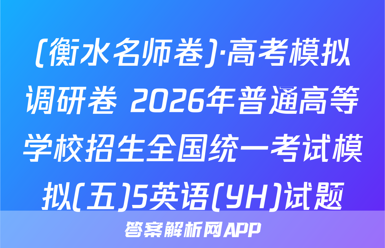 (衡水名师卷)·高考模拟调研卷 2026年普通高等学校招生全国统一考试模拟(五)5英语(YH)试题