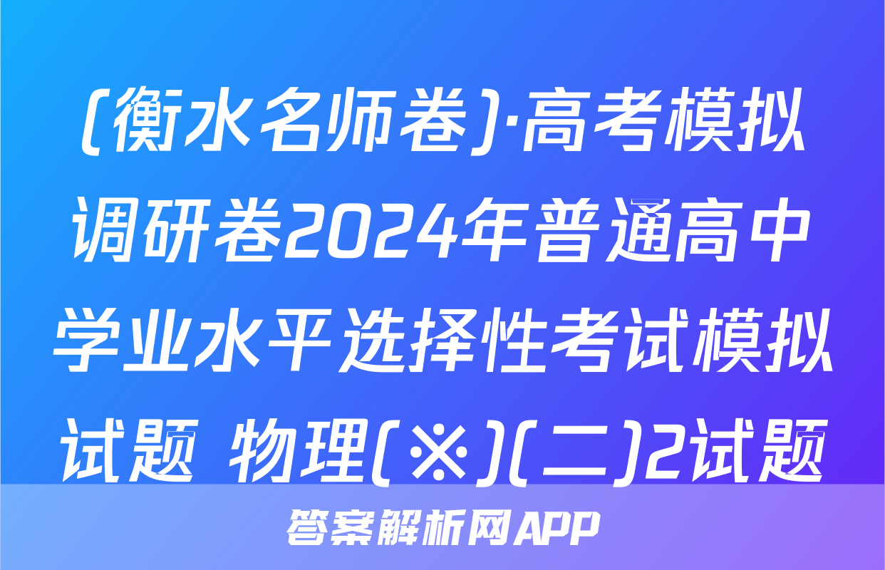 (衡水名师卷)·高考模拟调研卷2024年普通高中学业水平选择性考试模拟试题 物理(※)(二)2试题
