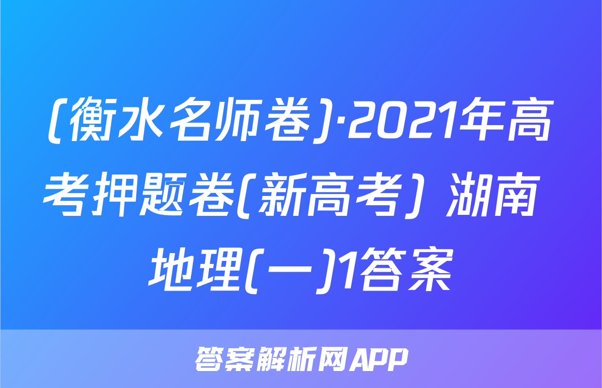 (衡水名师卷)·2021年高考押题卷(新高考) 湖南 地理(一)1答案