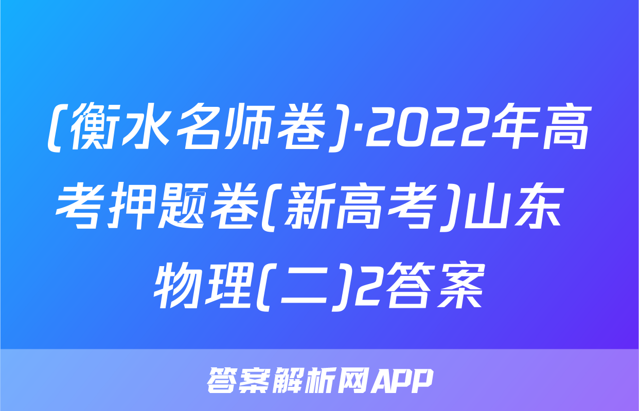 (衡水名师卷)·2022年高考押题卷(新高考)山东 物理(二)2答案