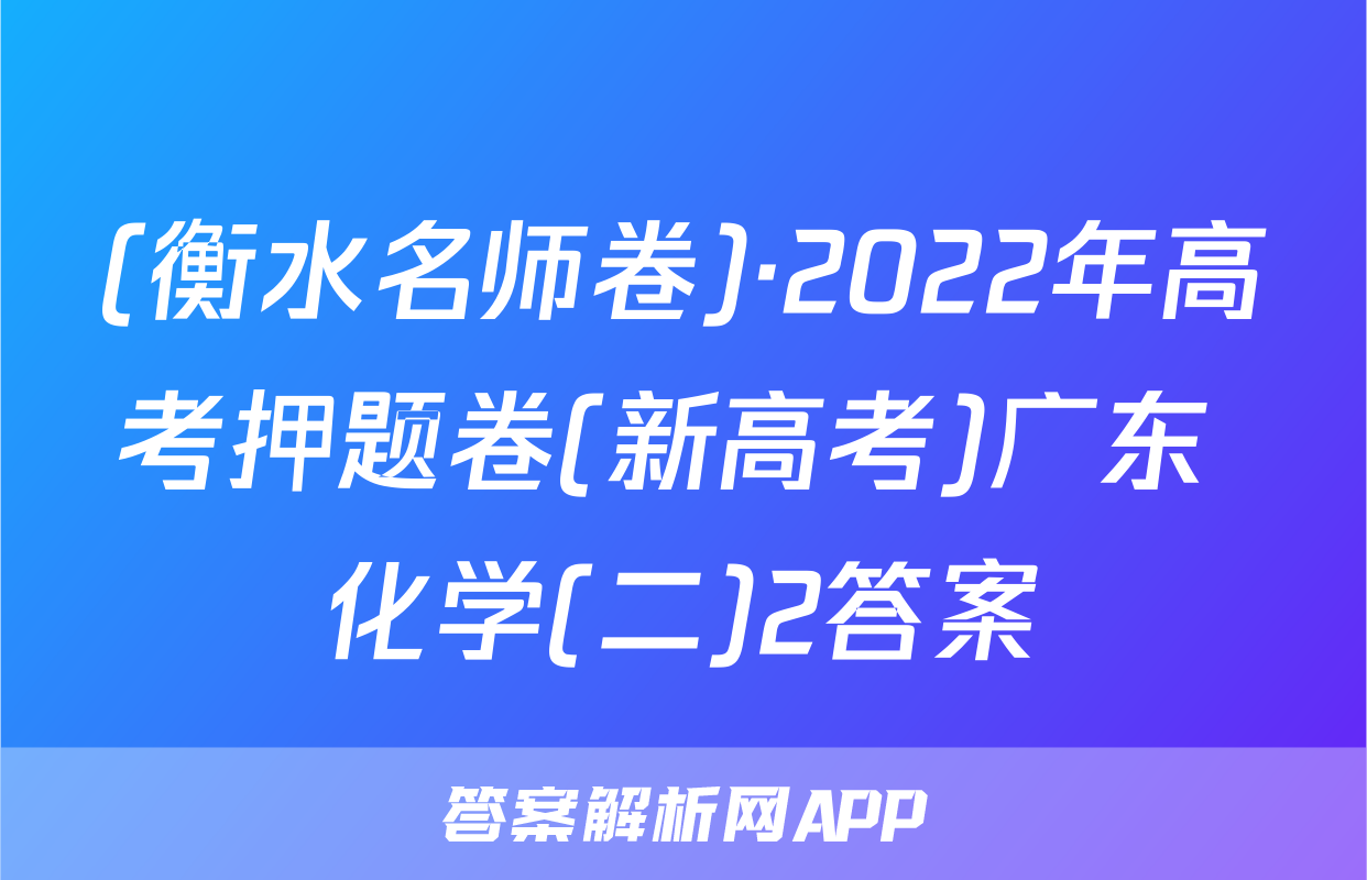 (衡水名师卷)·2022年高考押题卷(新高考)广东 化学(二)2答案