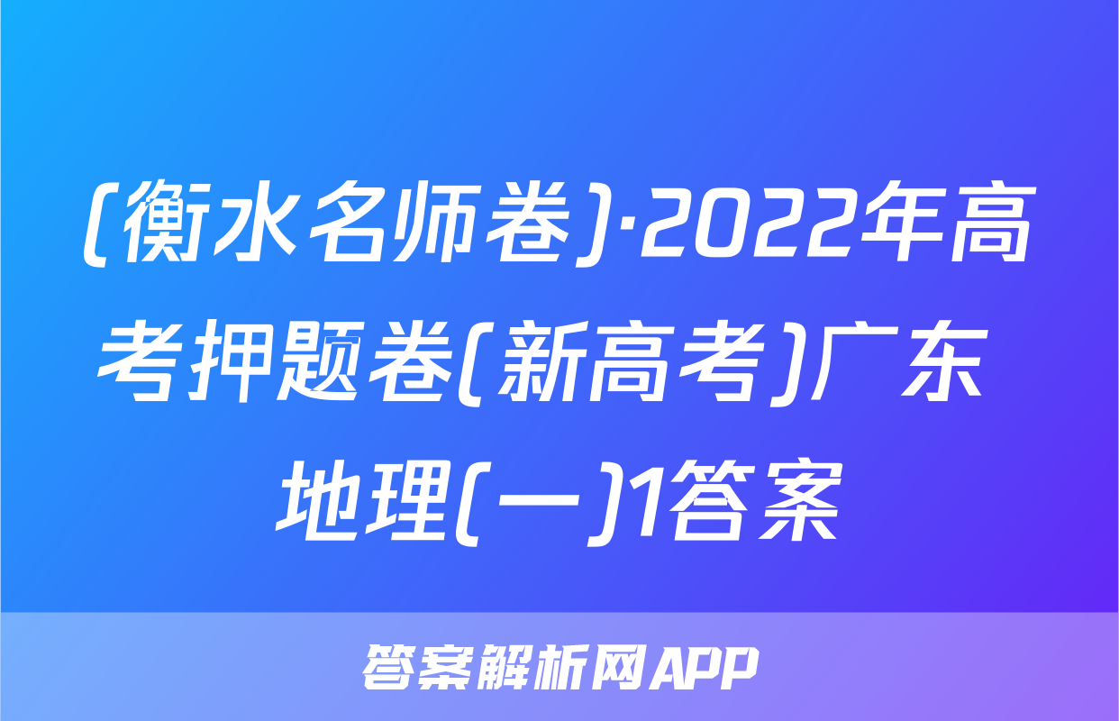 (衡水名师卷)·2022年高考押题卷(新高考)广东 地理(一)1答案