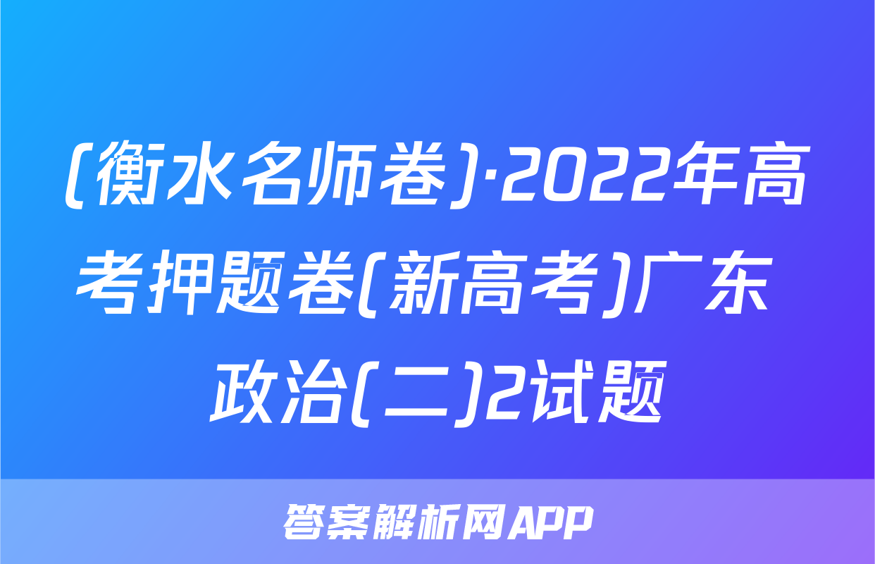 (衡水名师卷)·2022年高考押题卷(新高考)广东 政治(二)2试题