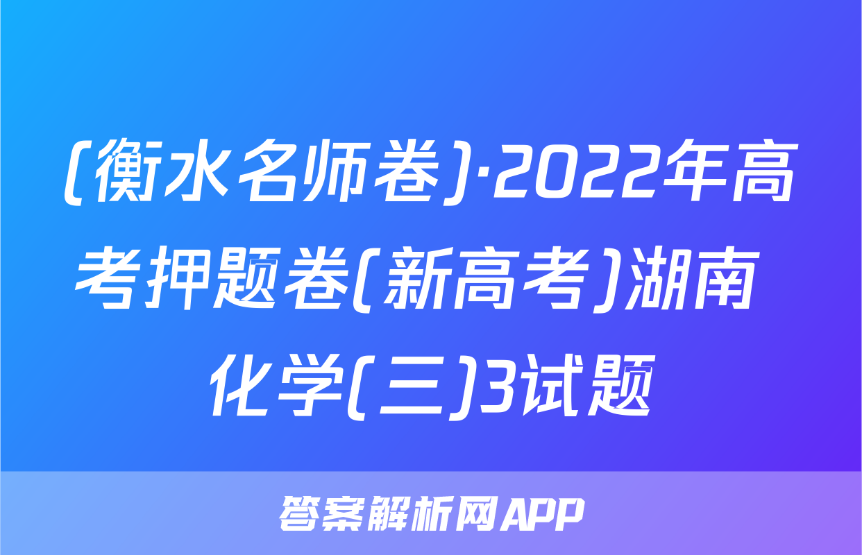 (衡水名师卷)·2022年高考押题卷(新高考)湖南 化学(三)3试题