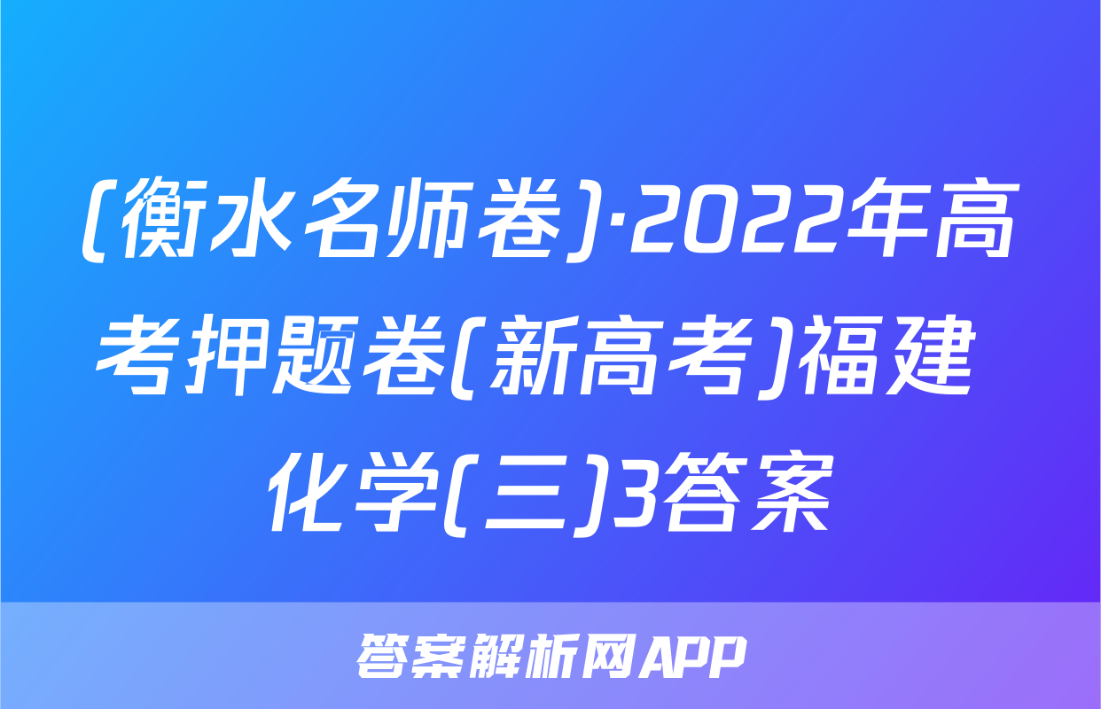 (衡水名师卷)·2022年高考押题卷(新高考)福建 化学(三)3答案