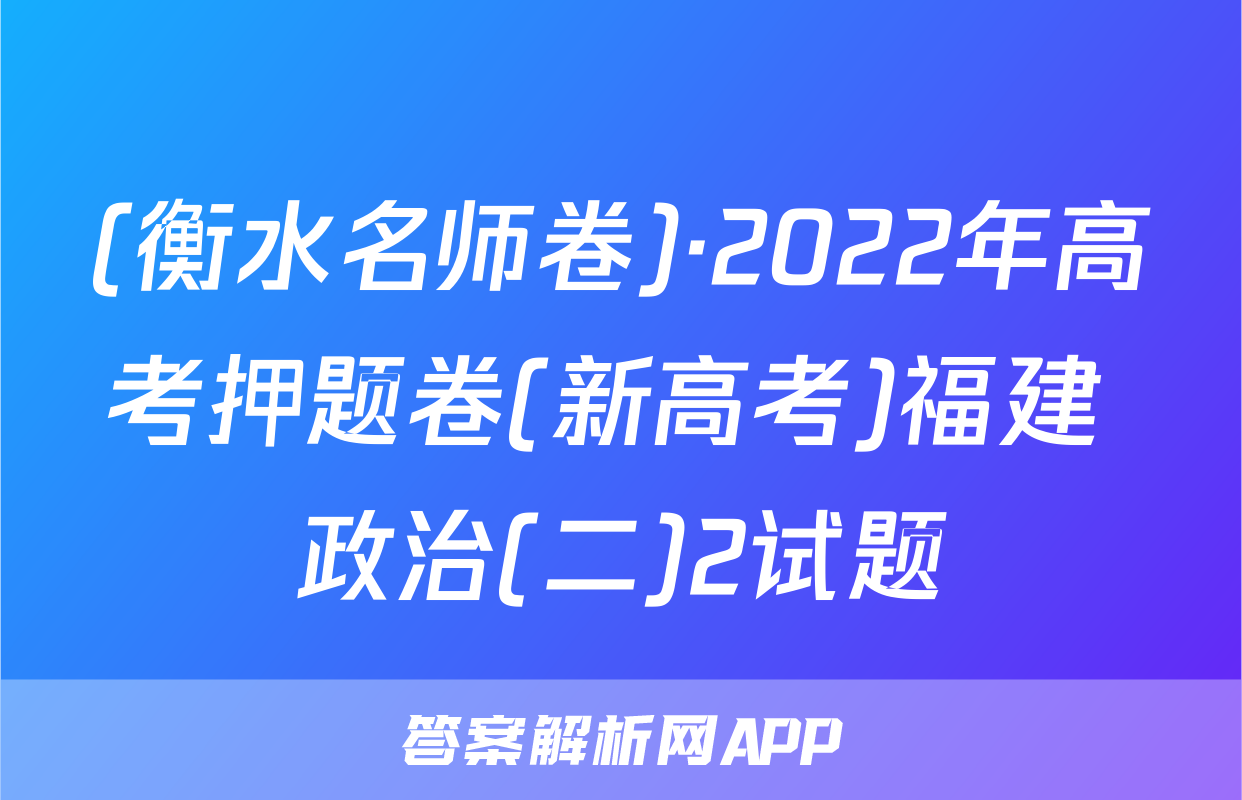 (衡水名师卷)·2022年高考押题卷(新高考)福建 政治(二)2试题