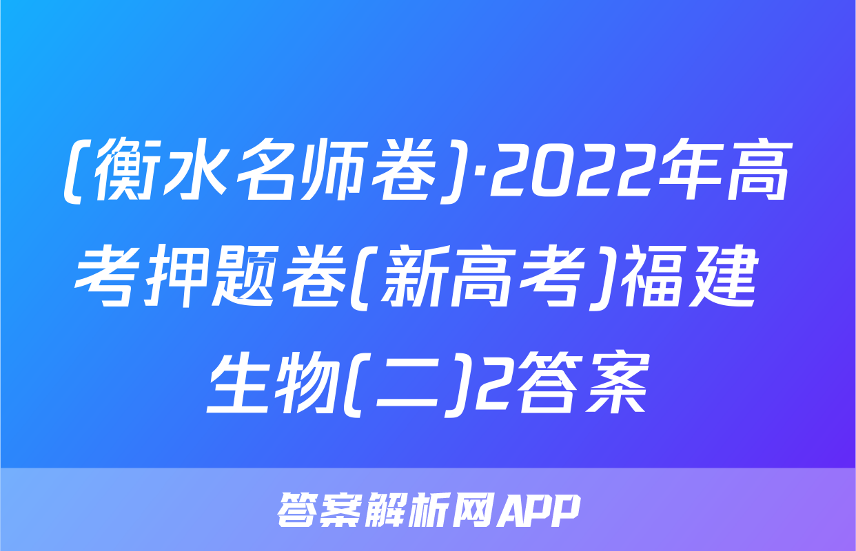 (衡水名师卷)·2022年高考押题卷(新高考)福建 生物(二)2答案