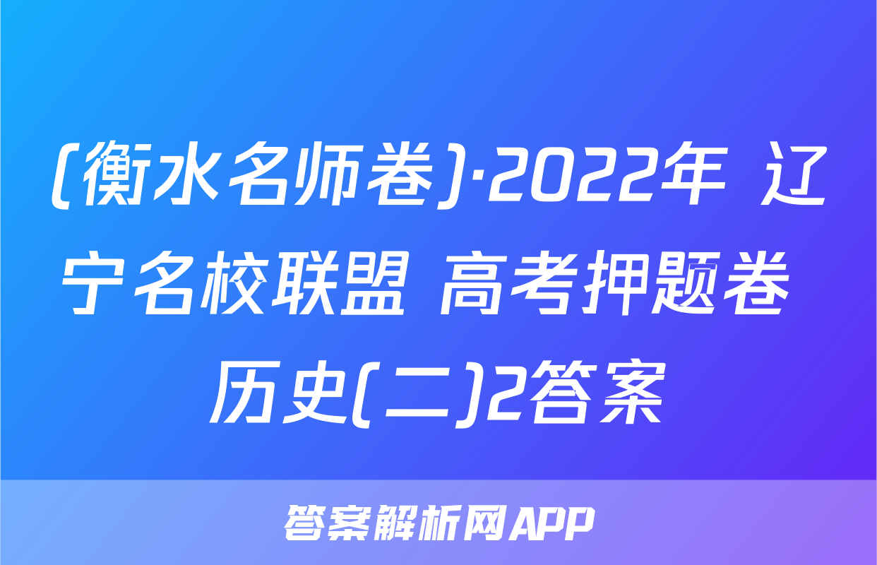 (衡水名师卷)·2022年 辽宁名校联盟 高考押题卷 历史(二)2答案