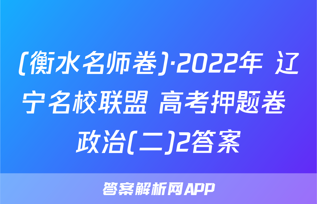 (衡水名师卷)·2022年 辽宁名校联盟 高考押题卷 政治(二)2答案