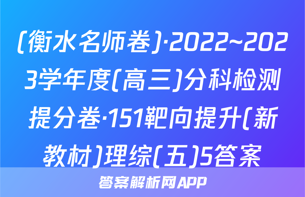 (衡水名师卷)·2022~2023学年度(高三)分科检测提分卷·151靶向提升(新教材)理综(五)5答案