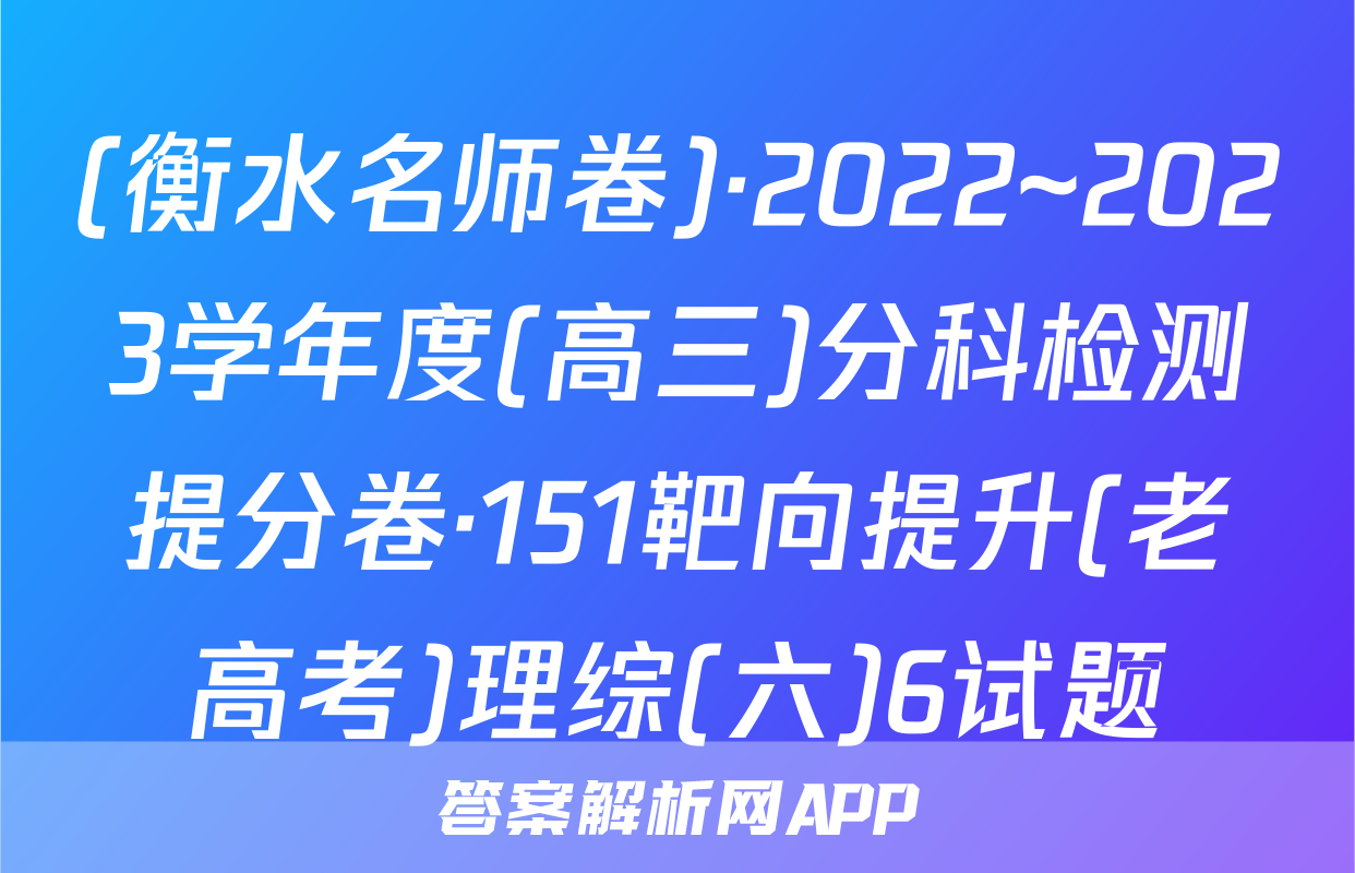 (衡水名师卷)·2022~2023学年度(高三)分科检测提分卷·151靶向提升(老高考)理综(六)6试题