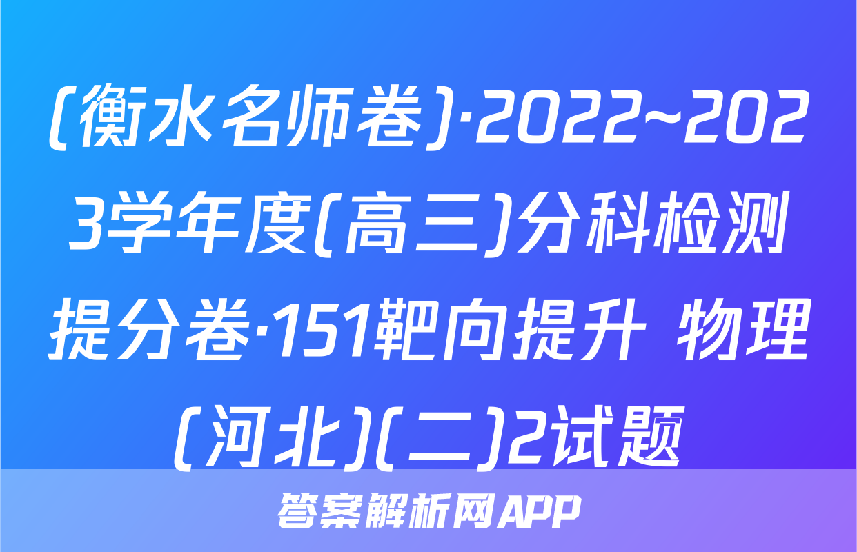 (衡水名师卷)·2022~2023学年度(高三)分科检测提分卷·151靶向提升 物理(河北)(二)2试题