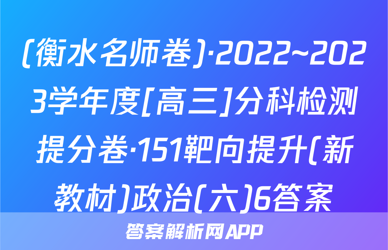 (衡水名师卷)·2022~2023学年度[高三]分科检测提分卷·151靶向提升(新教材)政治(六)6答案