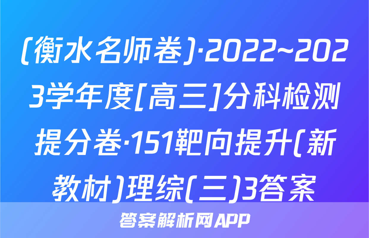 (衡水名师卷)·2022~2023学年度[高三]分科检测提分卷·151靶向提升(新教材)理综(三)3答案