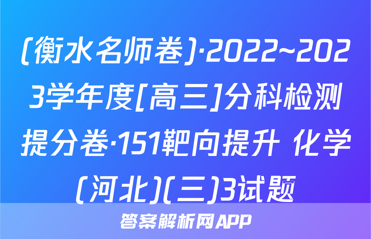 (衡水名师卷)·2022~2023学年度[高三]分科检测提分卷·151靶向提升 化学(河北)(三)3试题
