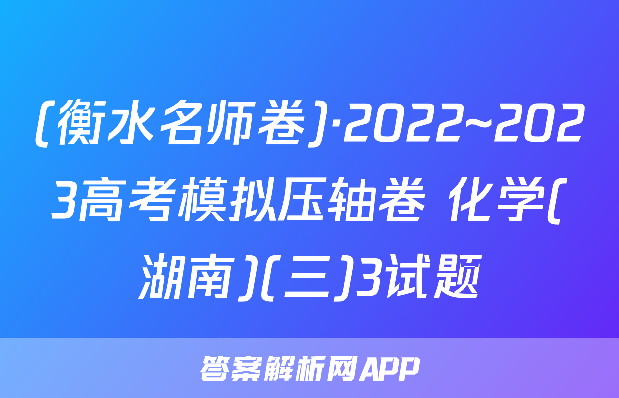 (衡水名师卷)·2022~2023高考模拟压轴卷 化学(湖南)(三)3试题