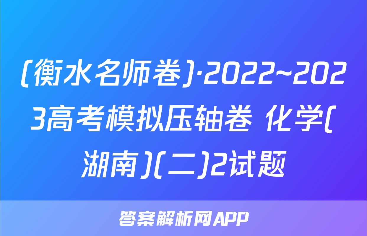 (衡水名师卷)·2022~2023高考模拟压轴卷 化学(湖南)(二)2试题