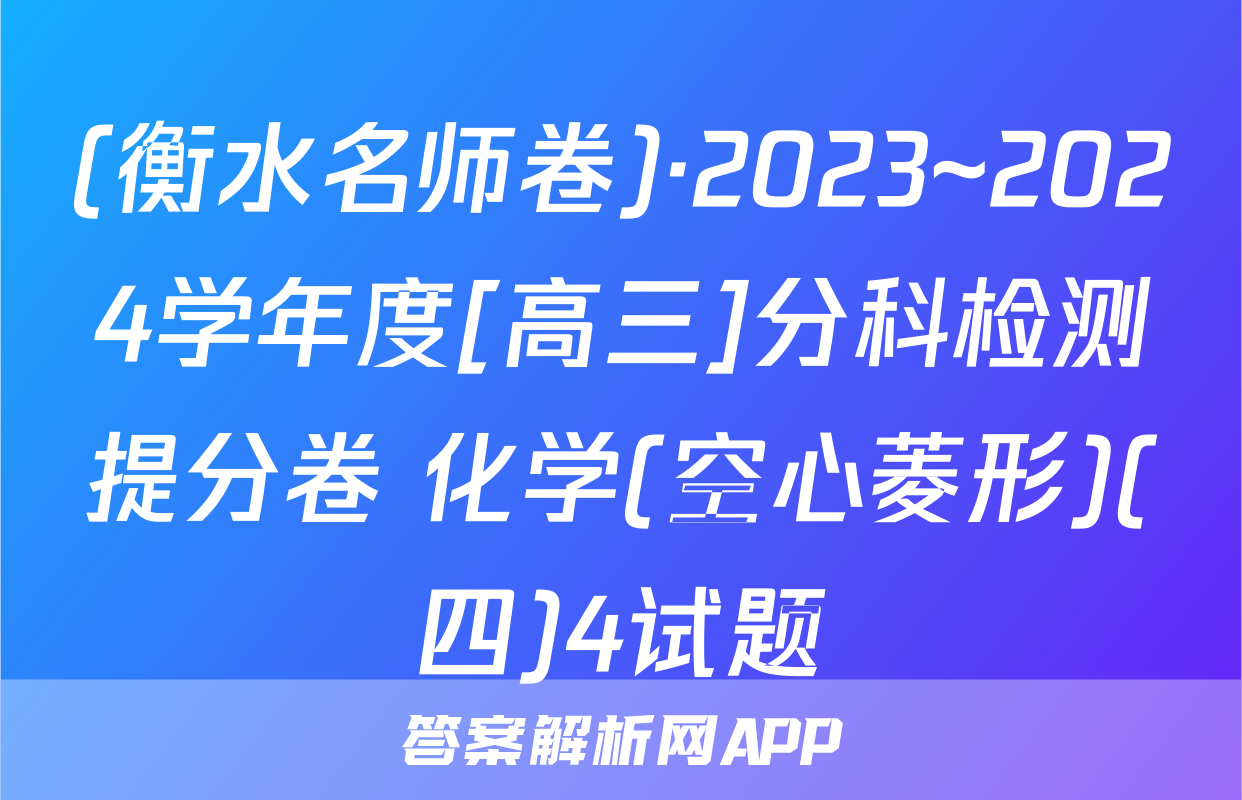 (衡水名师卷)·2023~2024学年度[高三]分科检测提分卷 化学(空心菱形)(四)4试题
