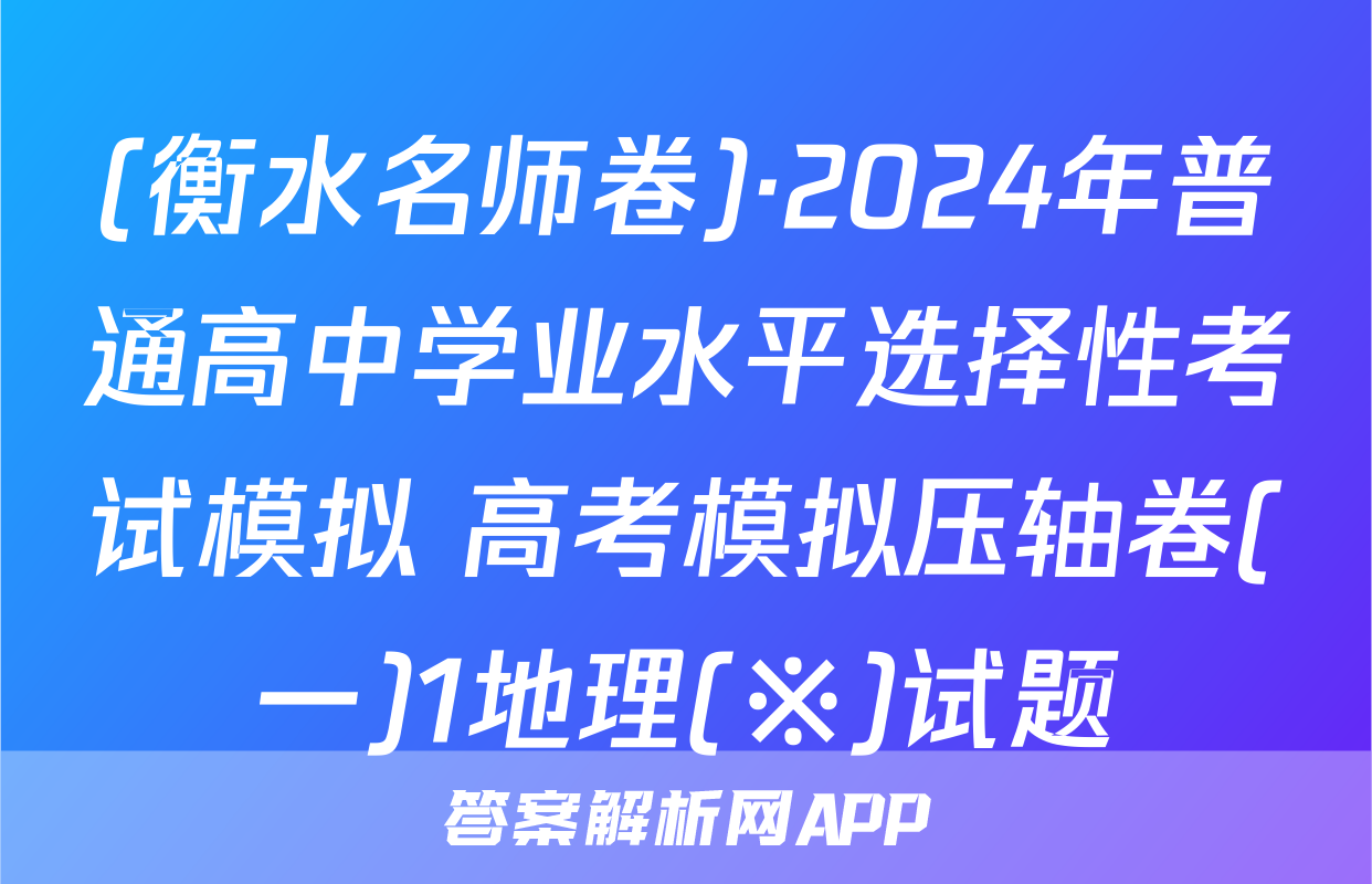 (衡水名师卷)·2024年普通高中学业水平选择性考试模拟 高考模拟压轴卷(一)1地理(※)试题