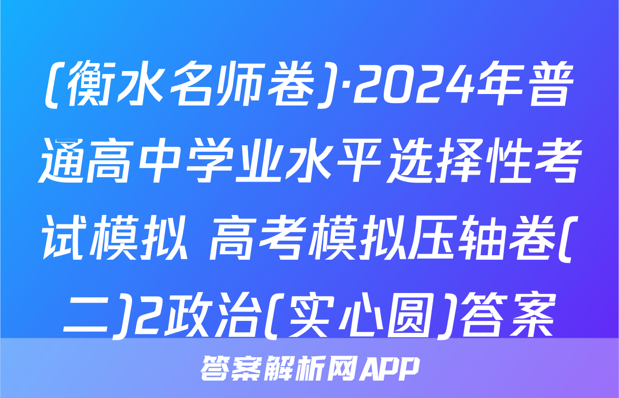 (衡水名师卷)·2024年普通高中学业水平选择性考试模拟 高考模拟压轴卷(二)2政治(实心圆)答案
