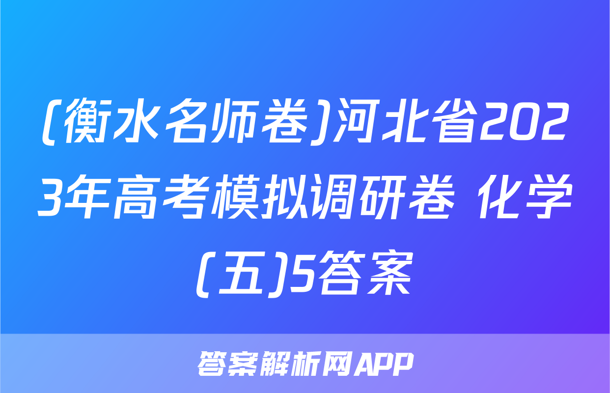 (衡水名师卷)河北省2023年高考模拟调研卷 化学(五)5答案