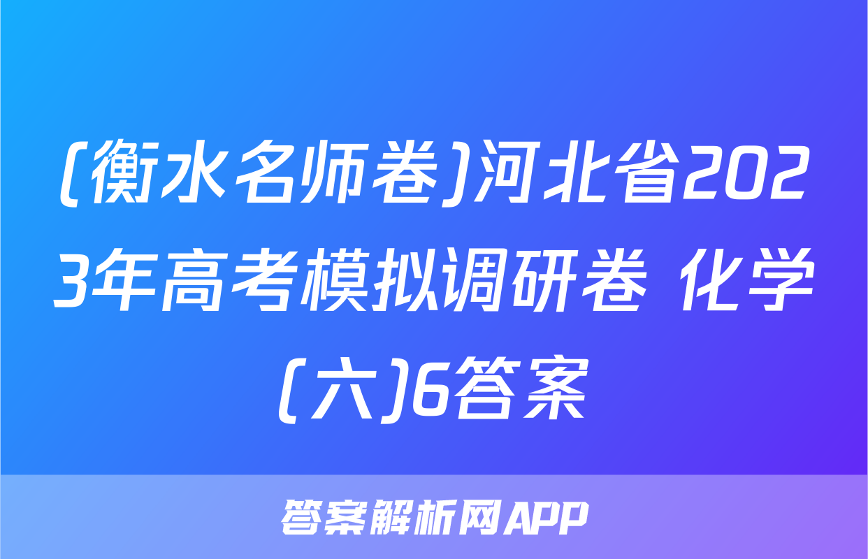 (衡水名师卷)河北省2023年高考模拟调研卷 化学(六)6答案