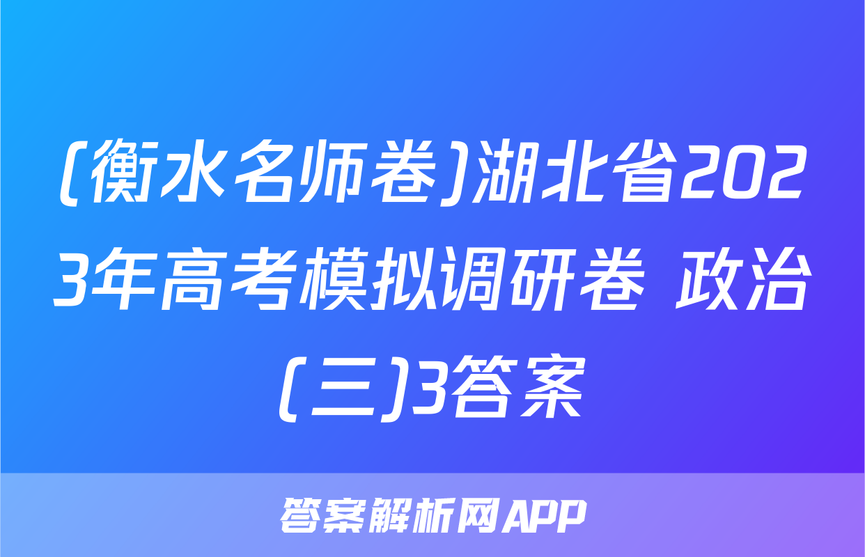 (衡水名师卷)湖北省2023年高考模拟调研卷 政治(三)3答案