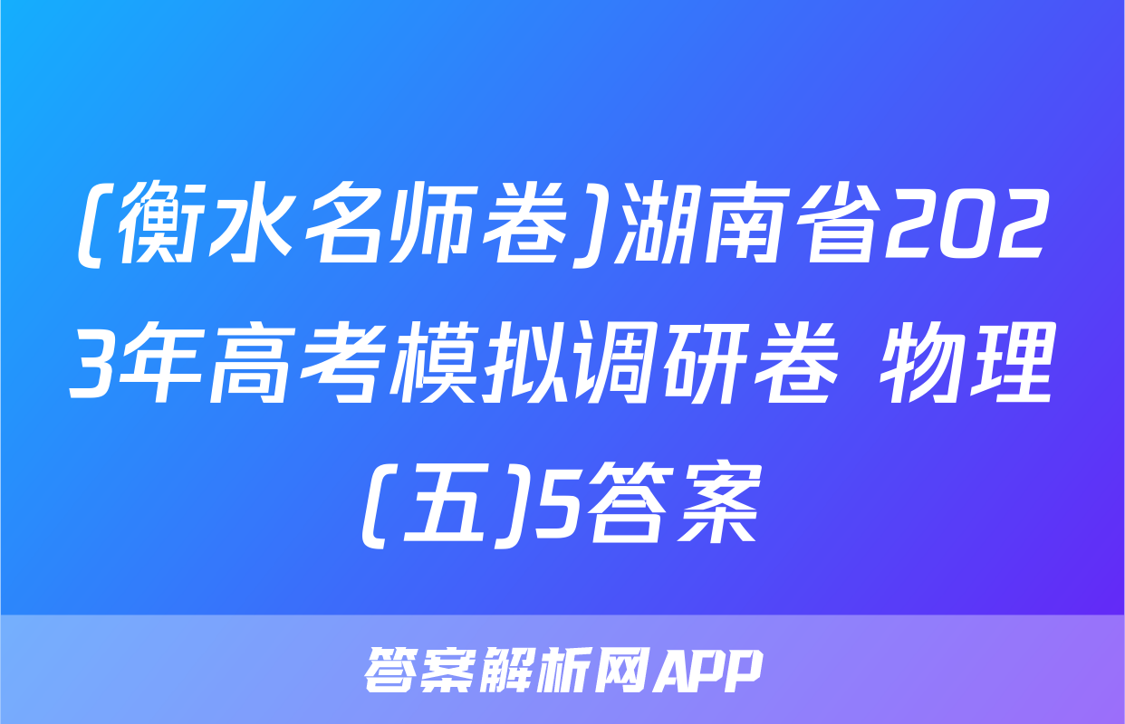 (衡水名师卷)湖南省2023年高考模拟调研卷 物理(五)5答案