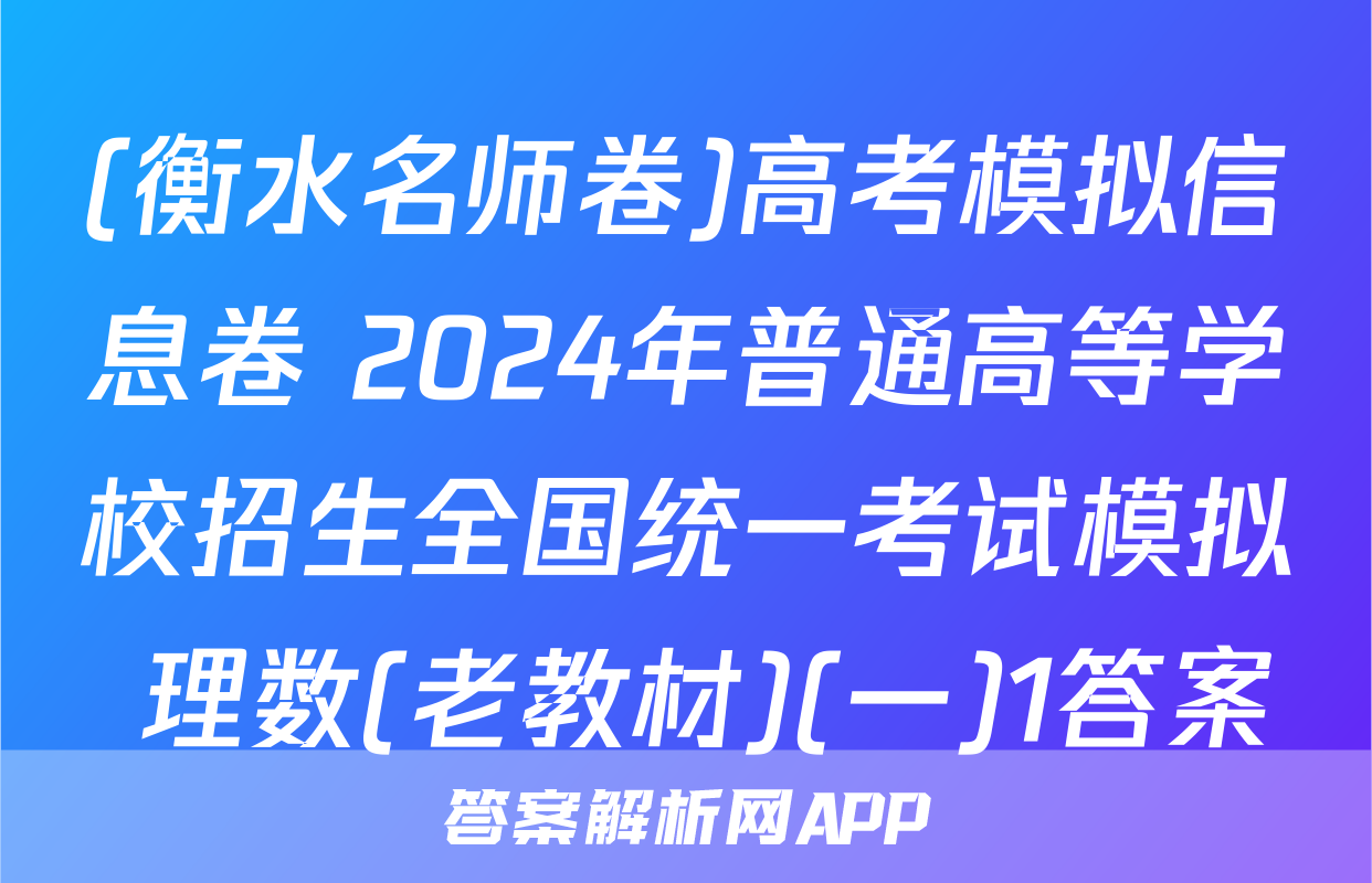 (衡水名师卷)高考模拟信息卷 2024年普通高等学校招生全国统一考试模拟 理数(老教材)(一)1答案