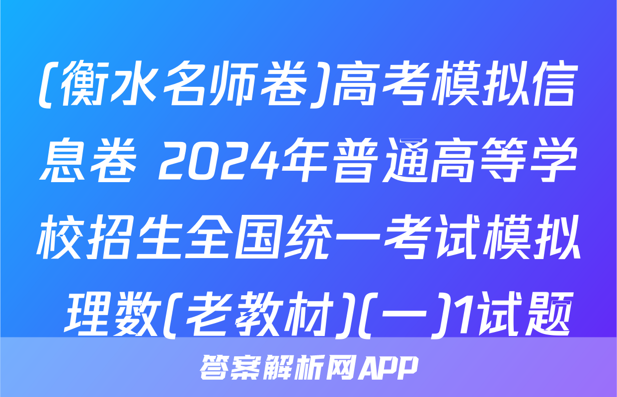 (衡水名师卷)高考模拟信息卷 2024年普通高等学校招生全国统一考试模拟 理数(老教材)(一)1试题