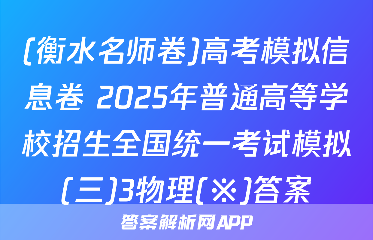 (衡水名师卷)高考模拟信息卷 2025年普通高等学校招生全国统一考试模拟(三)3物理(※)答案