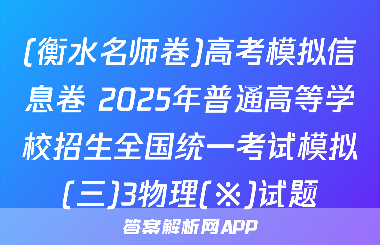 (衡水名师卷)高考模拟信息卷 2025年普通高等学校招生全国统一考试模拟(三)3物理(※)试题
