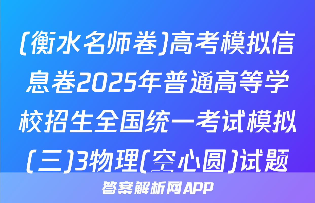 (衡水名师卷)高考模拟信息卷2025年普通高等学校招生全国统一考试模拟(三)3物理(空心圆)试题