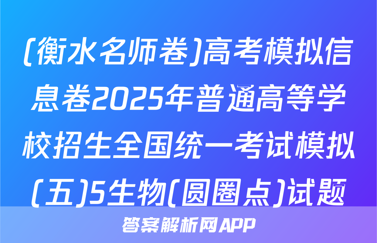 (衡水名师卷)高考模拟信息卷2025年普通高等学校招生全国统一考试模拟(五)5生物(圆圈点)试题
