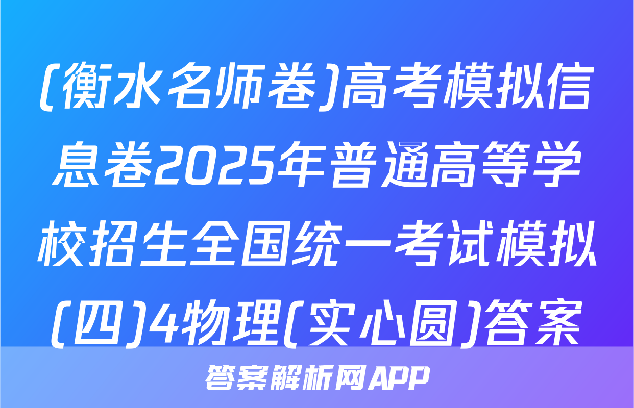 (衡水名师卷)高考模拟信息卷2025年普通高等学校招生全国统一考试模拟(四)4物理(实心圆)答案