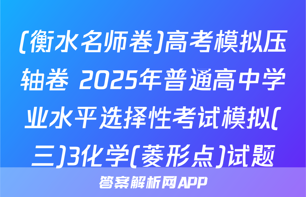 (衡水名师卷)高考模拟压轴卷 2025年普通高中学业水平选择性考试模拟(三)3化学(菱形点)试题
