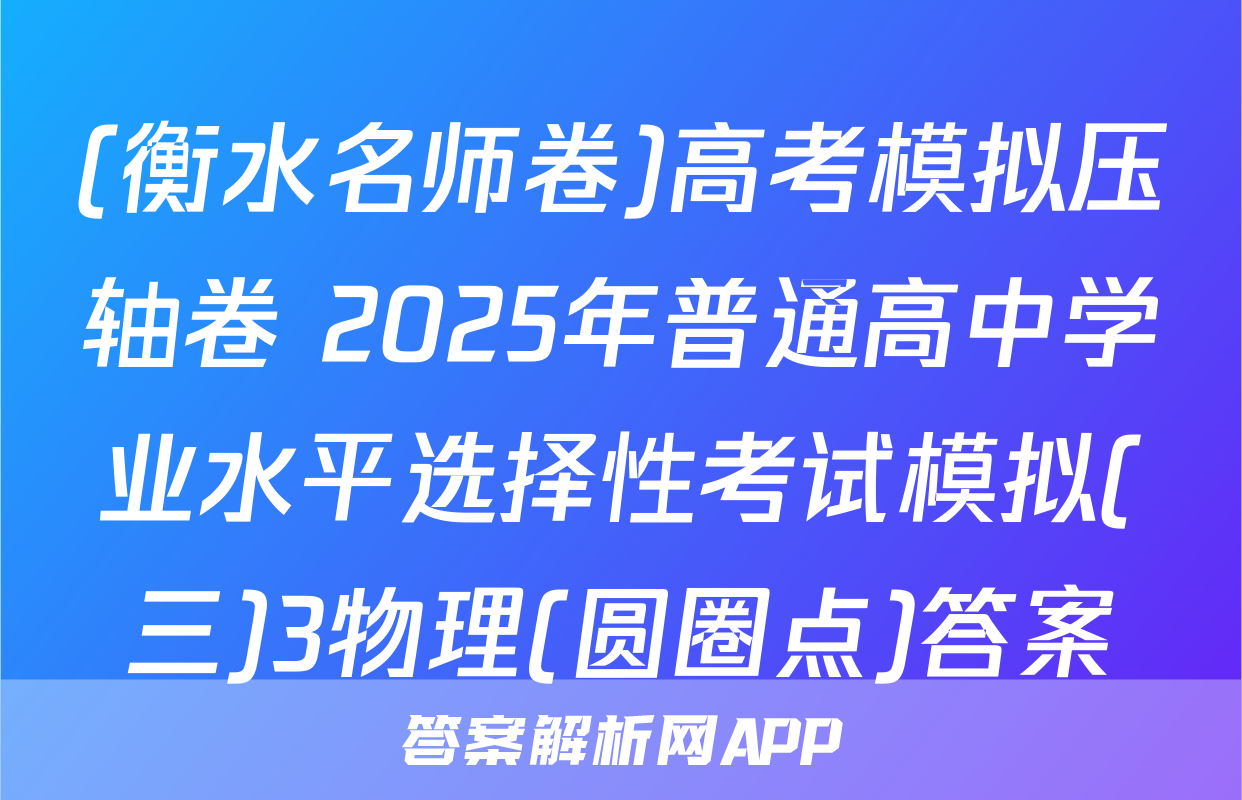(衡水名师卷)高考模拟压轴卷 2025年普通高中学业水平选择性考试模拟(三)3物理(圆圈点)答案